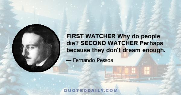 FIRST WATCHER Why do people die? SECOND WATCHER Perhaps because they don't dream enough.