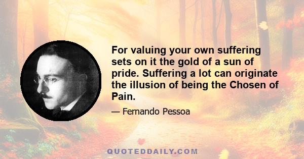 For valuing your own suffering sets on it the gold of a sun of pride. Suffering a lot can originate the illusion of being the Chosen of Pain.