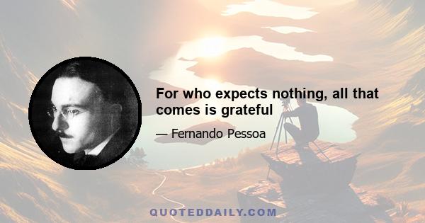 For who expects nothing, all that comes is grateful