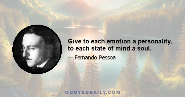 Give to each emotion a personality, to each state of mind a soul.