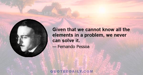 Given that we cannot know all the elements in a problem, we never can solve it.