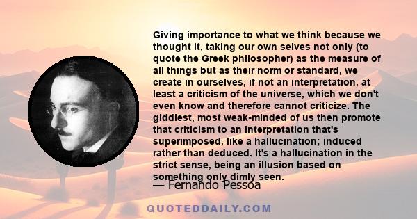 Giving importance to what we think because we thought it, taking our own selves not only (to quote the Greek philosopher) as the measure of all things but as their norm or standard, we create in ourselves, if not an