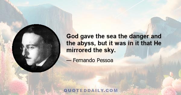 God gave the sea the danger and the abyss, but it was in it that He mirrored the sky.