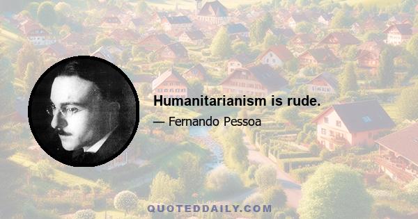 Humanitarianism is rude.