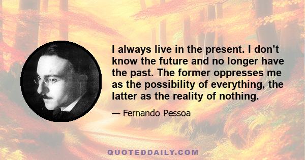 I always live in the present. I don’t know the future and no longer have the past. The former oppresses me as the possibility of everything, the latter as the reality of nothing.