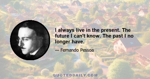 I always live in the present. The future I can't know. The past I no longer have.