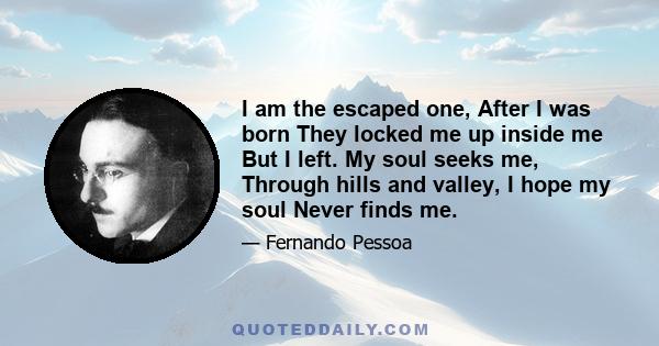 I am the escaped one, After I was born They locked me up inside me But I left. My soul seeks me, Through hills and valley, I hope my soul Never finds me.