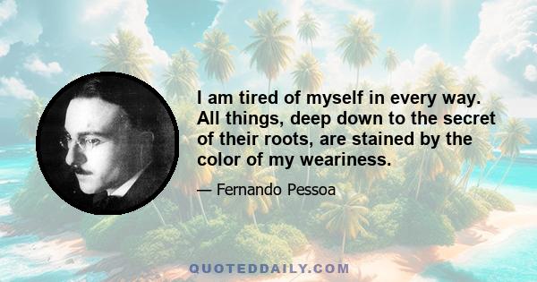 I am tired of myself in every way. All things, deep down to the secret of their roots, are stained by the color of my weariness.