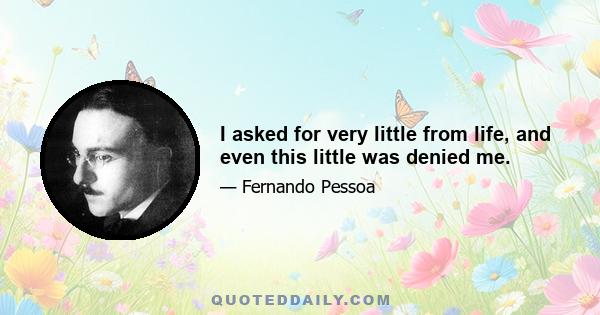 I asked for very little from life, and even this little was denied me.