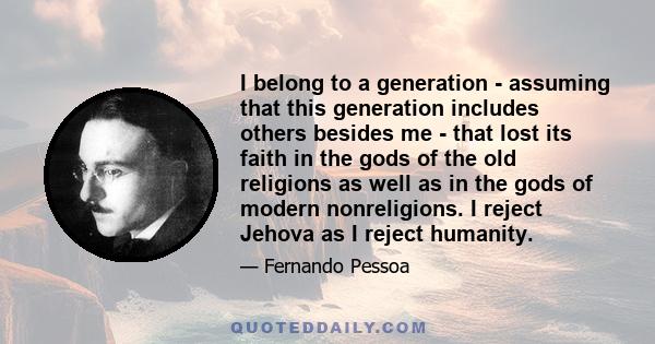 I belong to a generation - assuming that this generation includes others besides me - that lost its faith in the gods of the old religions as well as in the gods of modern nonreligions. I reject Jehova as I reject