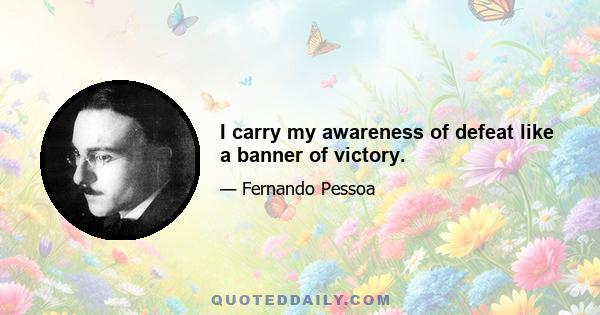 I carry my awareness of defeat like a banner of victory.