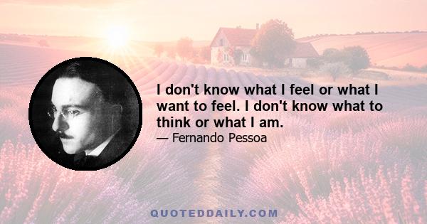 I don't know what I feel or what I want to feel. I don't know what to think or what I am.