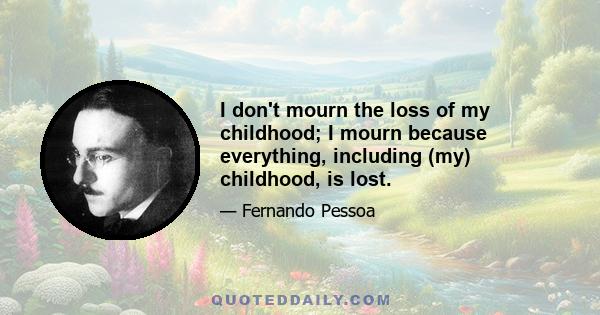 I don't mourn the loss of my childhood; I mourn because everything, including (my) childhood, is lost.