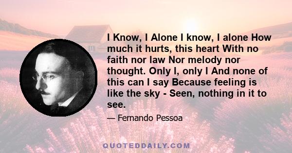 I Know, I Alone I know, I alone How much it hurts, this heart With no faith nor law Nor melody nor thought. Only I, only I And none of this can I say Because feeling is like the sky - Seen, nothing in it to see.