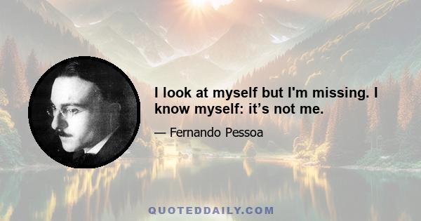 I look at myself but I'm missing. I know myself: it’s not me.