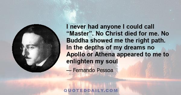 I never had anyone I could call “Master”. No Christ died for me. No Buddha showed me the right path. In the depths of my dreams no Apollo or Athena appeared to me to enlighten my soul