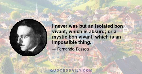 I never was but an isolated bon vivant, which is absurd; or a mystic bon vivant, which is an impossible thing.