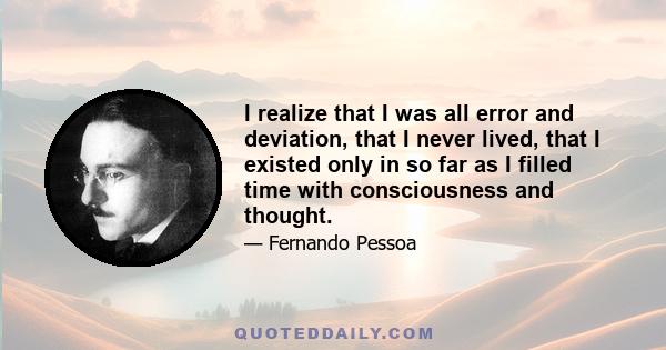 I realize that I was all error and deviation, that I never lived, that I existed only in so far as I filled time with consciousness and thought.