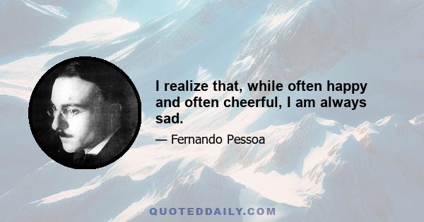 I realize that, while often happy and often cheerful, I am always sad.