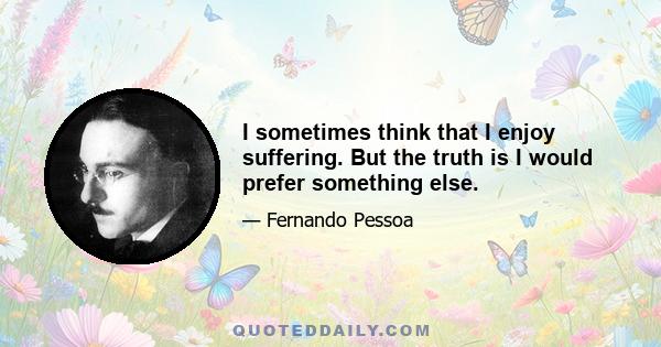 I sometimes think that I enjoy suffering. But the truth is I would prefer something else.