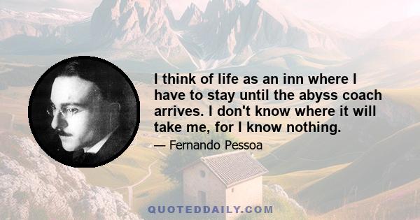 I think of life as an inn where I have to stay until the abyss coach arrives. I don't know where it will take me, for I know nothing.