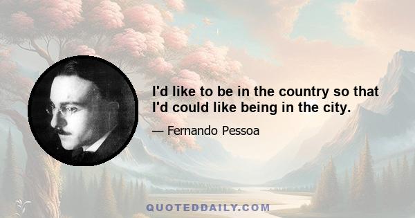 I'd like to be in the country so that I'd could like being in the city.