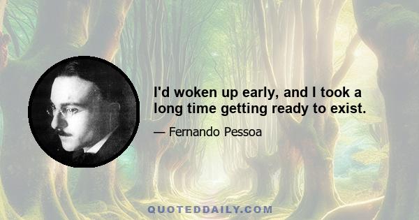 I'd woken up early, and I took a long time getting ready to exist.