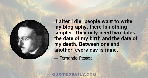 If after I die, people want to write my biography, there is nothing simpler. They only need two dates: the date of my birth and the date of my death. Between one and another, every day is mine.