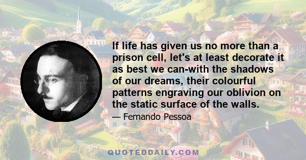 If life has given us no more than a prison cell, let's at least decorate it as best we can-with the shadows of our dreams, their colourful patterns engraving our oblivion on the static surface of the walls.