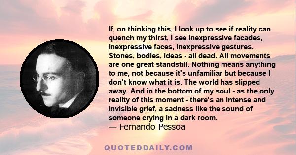 If, on thinking this, I look up to see if reality can quench my thirst, I see inexpressive facades, inexpressive faces, inexpressive gestures. Stones, bodies, ideas - all dead. All movements are one great standstill.