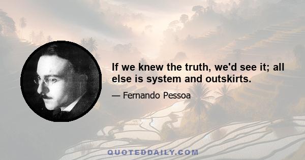 If we knew the truth, we'd see it; all else is system and outskirts.