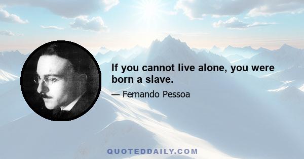 If you cannot live alone, you were born a slave.