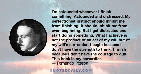 I'm astounded whenever I finish something. Astounded and distressed. My perfectionist instinct should inhibit me from finishing; it should inhibit me from even beginning. But I get distracted and start doing something.