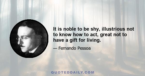 It is noble to be shy, illustrious not to know how to act, great not to have a gift for living.