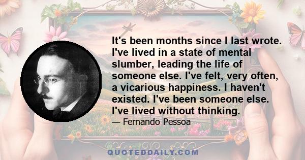 It's been months since I last wrote. I've lived in a state of mental slumber, leading the life of someone else. I've felt, very often, a vicarious happiness. I haven't existed. I've been someone else. I've lived without 