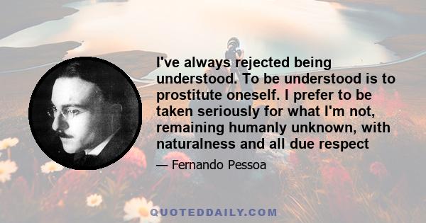 I've always rejected being understood. To be understood is to prostitute oneself. I prefer to be taken seriously for what I'm not, remaining humanly unknown, with naturalness and all due respect