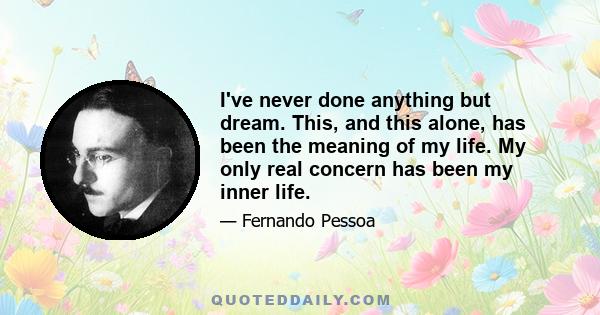 I've never done anything but dream. This, and this alone, has been the meaning of my life. My only real concern has been my inner life.