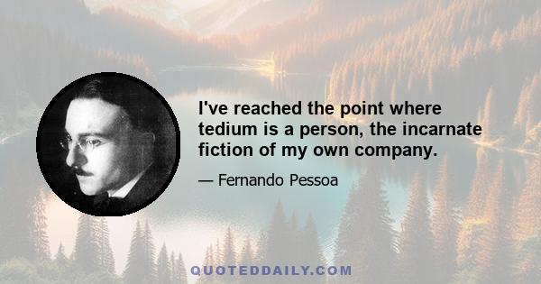 I've reached the point where tedium is a person, the incarnate fiction of my own company.