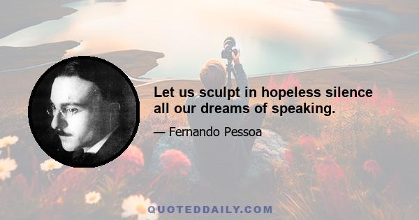 Let us sculpt in hopeless silence all our dreams of speaking.