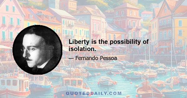 Liberty is the possibility of isolation.