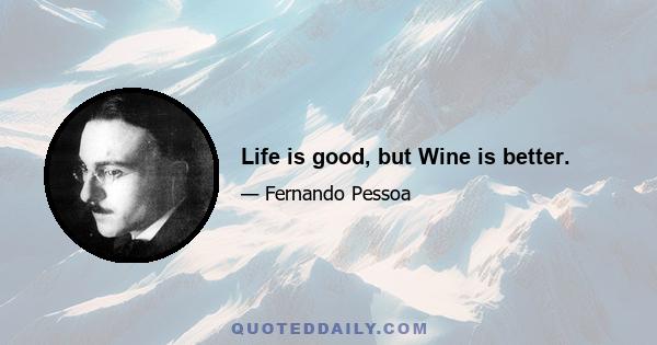 Life is good, but Wine is better.