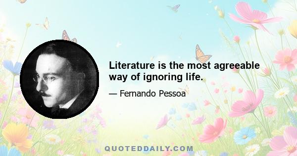 Literature is the most agreeable way of ignoring life.