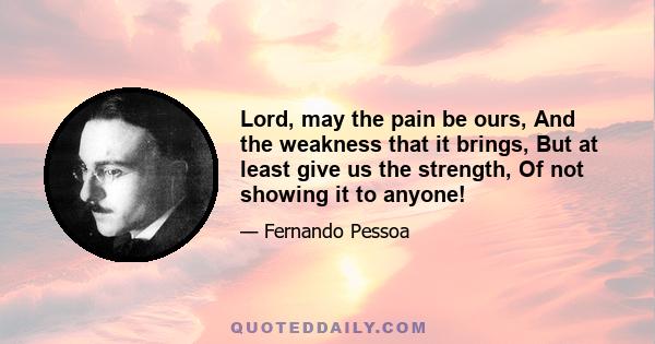 Lord, may the pain be ours, And the weakness that it brings, But at least give us the strength, Of not showing it to anyone!