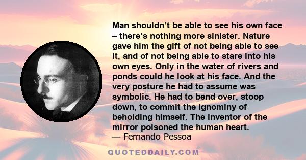 Man shouldn’t be able to see his own face – there’s nothing more sinister. Nature gave him the gift of not being able to see it, and of not being able to stare into his own eyes. Only in the water of rivers and ponds