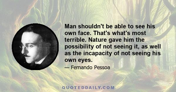 Man shouldn't be able to see his own face. That's what's most terrible. Nature gave him the possibility of not seeing it, as well as the incapacity of not seeing his own eyes.