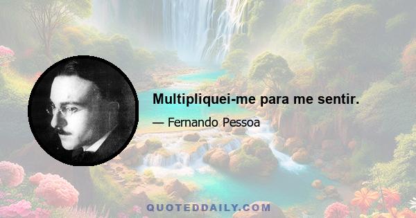 Multipliquei-me para me sentir.