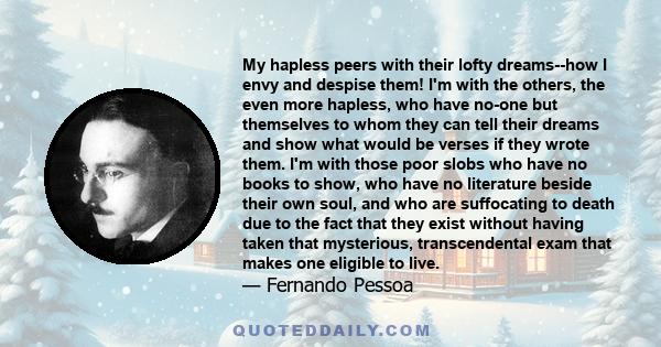 My hapless peers with their lofty dreams--how I envy and despise them! I'm with the others, the even more hapless, who have no-one but themselves to whom they can tell their dreams and show what would be verses if they