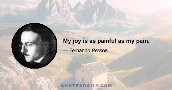 My joy is as painful as my pain.