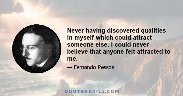 Never having discovered qualities in myself which could attract someone else, I could never believe that anyone felt attracted to me.