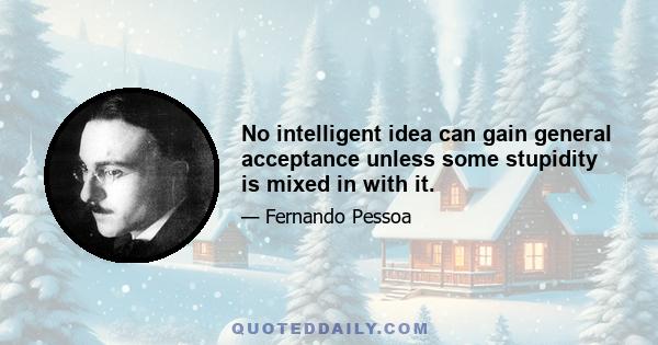 No intelligent idea can gain general acceptance unless some stupidity is mixed in with it.